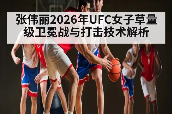 张伟丽2026年UFC女子草量级卫冕战与打击技术解析