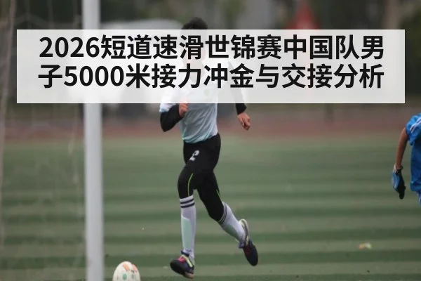 2026短道速滑世锦赛中国队男子5000米接力冲金与交接分析
