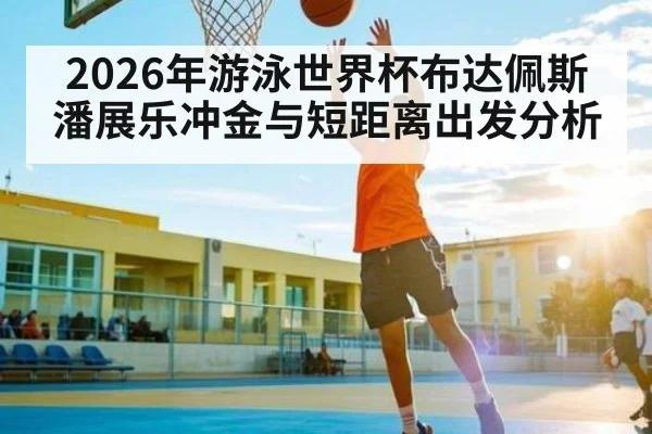 2026年游泳世界杯布达佩斯潘展乐冲金与短距离出发分析
