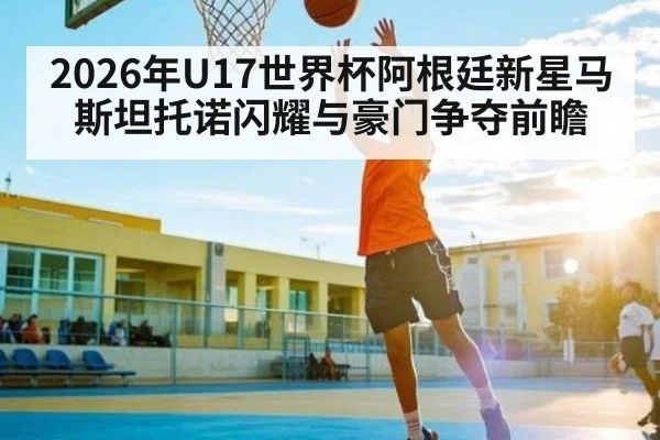 2026年U17世界杯阿根廷新星马斯坦托诺闪耀与豪门争夺前瞻